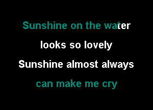 Sunshine on the water

looks so lovely

Sunshine almost always

can make me cry