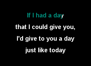 If I had a day

that I could give you,

I'd give to you a day

just like today