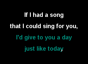 If I had a song

that I could sing for you,

I'd give to you a day

just like today