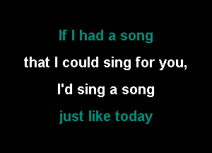 If I had a song

that I could sing for you,

I'd sing a song

just like today