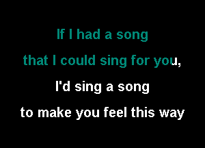 If I had a song
that I could sing for you,

I'd sing a song

to make you feel this way