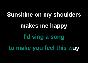 Sunshine on my shoulders
makes me happy

I'd sing a song

to make you feel this way