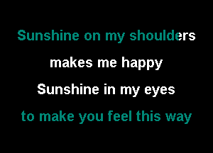 Sunshine on my shoulders
makes me happy

Sunshine in my eyes

to make you feel this way