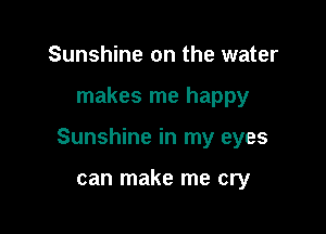 Sunshine on the water

makes me happy

Sunshine in my eyes

can make me cry