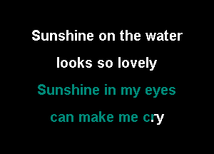 Sunshine on the water

looks so lovely

Sunshine in my eyes

can make me cry