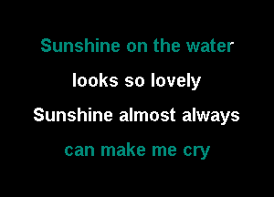Sunshine on the water

looks so lovely

Sunshine almost always

can make me cry