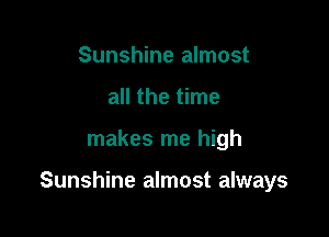 Sunshine almost
all the time

makes me high

Sunshine almost always