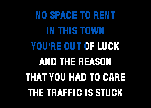 H0 SPACE T0 RENT
IN THIS TOWN
YOU'RE OUT OF LUCK
AND THE REASON
THAT YOU HAD TO GARE

THE TRAFFIC IS STUCK l