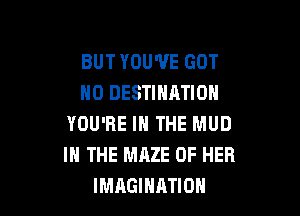 BUT YOU'VE GOT
H0 DESTINATION

YOU'RE IN THE MUD
IN THE MAZE OF HER
IMAGINATION