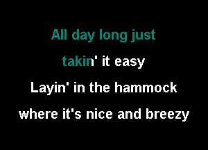 All day long just

takin' it easy

Layin' in the hammock

where it's nice and breezy