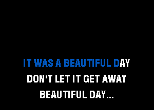 IT WAS A BEAUTIFUL DAY
DON'T LET IT GET AWAY
BEAUTIFUL DAY...