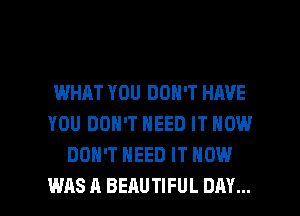 I.MHJIT YOU DON'T HAVE
YOU DON'T NEED IT NOW
DON'T NEED IT NOW

WAS A BEAUTIFUL DAY... I