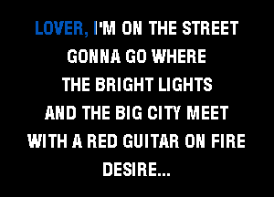 LOVER, I'M ON THE STREET
GONNA GO WHERE
THE BRIGHT LIGHTS
AND THE BIG CITY MEET
WITH A RED GUITAR 0 FIRE
DESIRE...