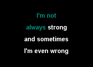 I'm not
always strong

and sometimes

I'm even wrong