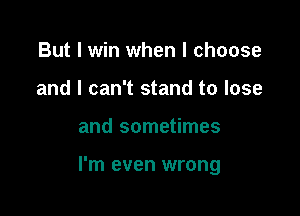 But I win when I choose
and I can't stand to lose

and sometimes

I'm even wrong