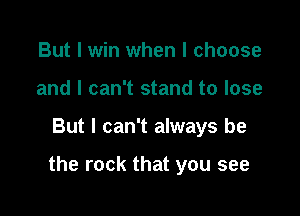 But I win when I choose
and I can't stand to lose

But I can't always be

the rock that you see