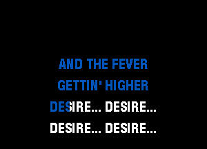 AND THE FEVER

GETTIH' HIGHER
DESIRE... DESIRE...
DESIRE... DESIRE...