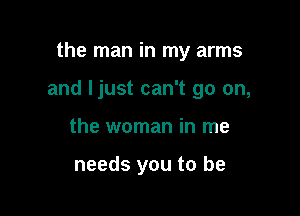 the man in my arms

and Ijust can't go on,

the woman in me

needs you to be