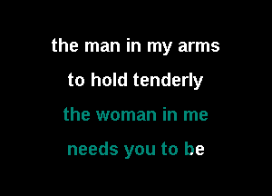 the man in my arms

to hold tenderly
the woman in me

needs you to be