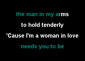 the man in my arms

to hold tenderly
'Cause I'm a woman in love

needs you to be