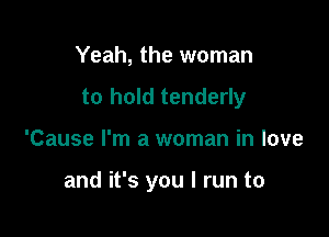 Yeah, the woman
to hold tenderly

'Cause I'm a woman in love

and it's you I run to