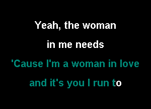 Yeah, the woman
in me needs

'Cause I'm a woman in love

and it's you I run to