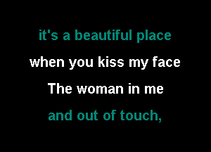 it's a beautiful place

when you kiss my face

The woman in me

and out of touch,