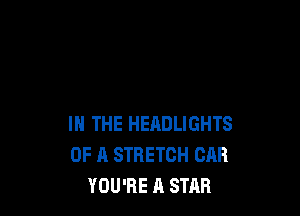 IN THE HEADLIGHTS
OF A STRETCH CAR
YOU'RE A STAR