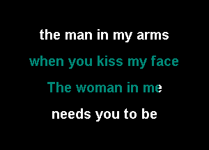 the man in my arms

when you kiss my face

The woman in me

needs you to be