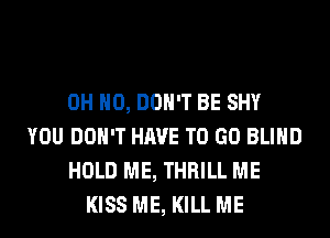 OH HO, DON'T BE SHY
YOU DON'T HAVE TO GO BLIND
HOLD ME, THRILL ME
KISS ME, KILL ME