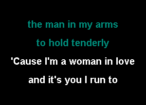 the man in my arms

to hold tenderly
'Cause I'm a woman in love

and it's you I run to