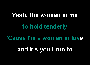 Yeah, the woman in me
to hold tenderly

'Cause I'm a woman in love

and it's you I run to