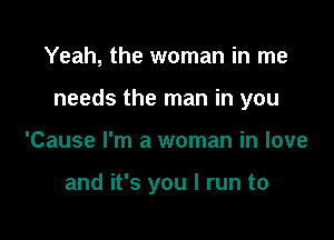 Yeah, the woman in me
needs the man in you

'Cause I'm a woman in love

and it's you I run to