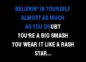 BELIEVIN' IN YOURSELF
ALMOST RS MUCH
HS YOU DOUBT
YOU'RE A BIG SMASH
YOU WEAR IT LIKE A BASH
STAR...