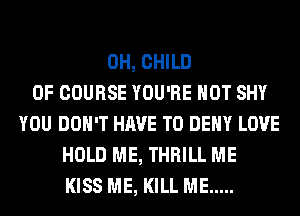 0H, CHILD
OF COURSE YOU'RE HOT SHY
YOU DON'T HAVE TO DENY LOVE
HOLD ME, THRILL ME
KISS ME, KILL ME .....