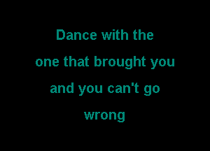 Dance with the

one that brought you

and you can't go

wrong