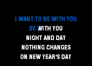 I WANT TO BE WITH YOU
BE WITH YOU

NIGHT AND DAY
NOTHING CHANGES
0H HEW YEAR'S DAY