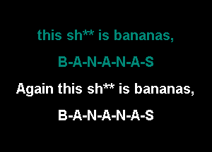 this shm is bananas,

B-A-N-A-N-A-S

Again this shM is bananas,
B-A-N-A-N-A-S