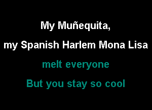 My Muriequita,
my Spanish Harlem Mona Lisa

melt everyone

But you stay so cool