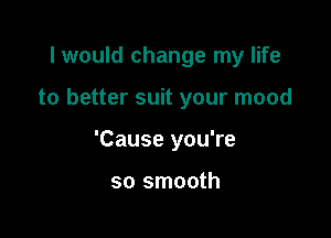 I would change my life

to better suit your mood

'Cause you're

so smooth
