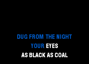DUG FROM THE NIGHT
YOUR EYES
AS BLACK AS COAL