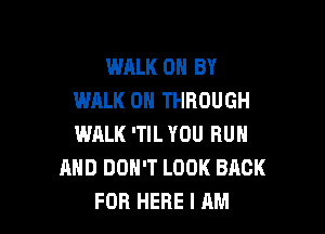 WALK 0H BY
WALK 0H THROUGH

WALK 'TIL YOU RUN
MID DON'T LOOK BACK
FOB HERE I AM