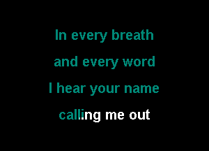 In every breath

and every word

I hear your name

calling me out