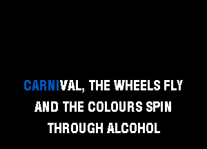 CARNIVAL, THE WHEELS FLY
AND THE COLOURS SPIN
THROUGH ALCOHOL