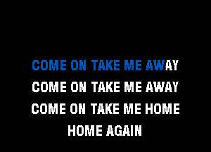 COME ON TAKE ME AWAY
COME ON TAKE ME AWAY
COME ON TAKE ME HOME

HOME AGAIN I