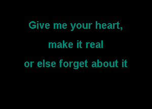 Give me your heart,

make it real

or else forget about it