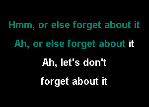 Hmm, or else forget about it

Ah, or else forget about it
Ah, let's don't
forget about it