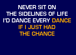 NEVER SIT ON
THE SIDELINES OF LIFE
I'D DANCE EVERY DANCE
IF I JUST HAD
THE CHANGE