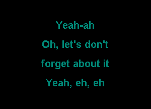 Yeah-ah
0h, let's don't

forget about it
Yeah, eh, eh