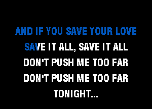 AND IF YOU SAVE YOUR LOVE
SAVE IT ALL, SAVE IT ALL
DON'T PUSH ME TOO FAR
DON'T PUSH ME TOO FAR

TONIGHT...